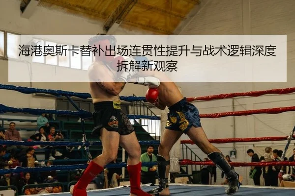 海港奥斯卡替补出场连贯性提升与战术逻辑深度拆解新观察