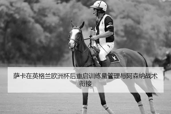 萨卡在英格兰欧洲杯后重启训练量管理与阿森纳战术衔接
